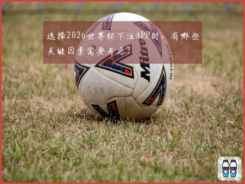 选择2026世界杯下注APP时，有哪些关键因素需要考虑？