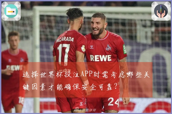 选择世界杯投注APP时需考虑哪些关键因素才能确保安全可靠？