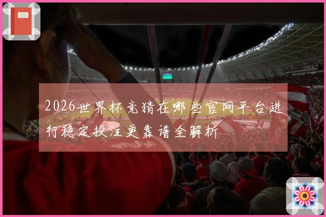 2026世界杯竞猜在哪些官网平台进行稳定投注更靠谱全解析
