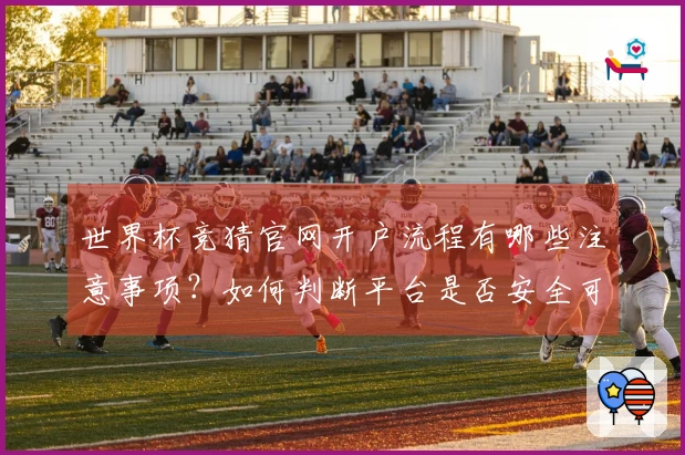 世界杯竞猜官网开户流程有哪些注意事项？如何判断平台是否安全可靠？